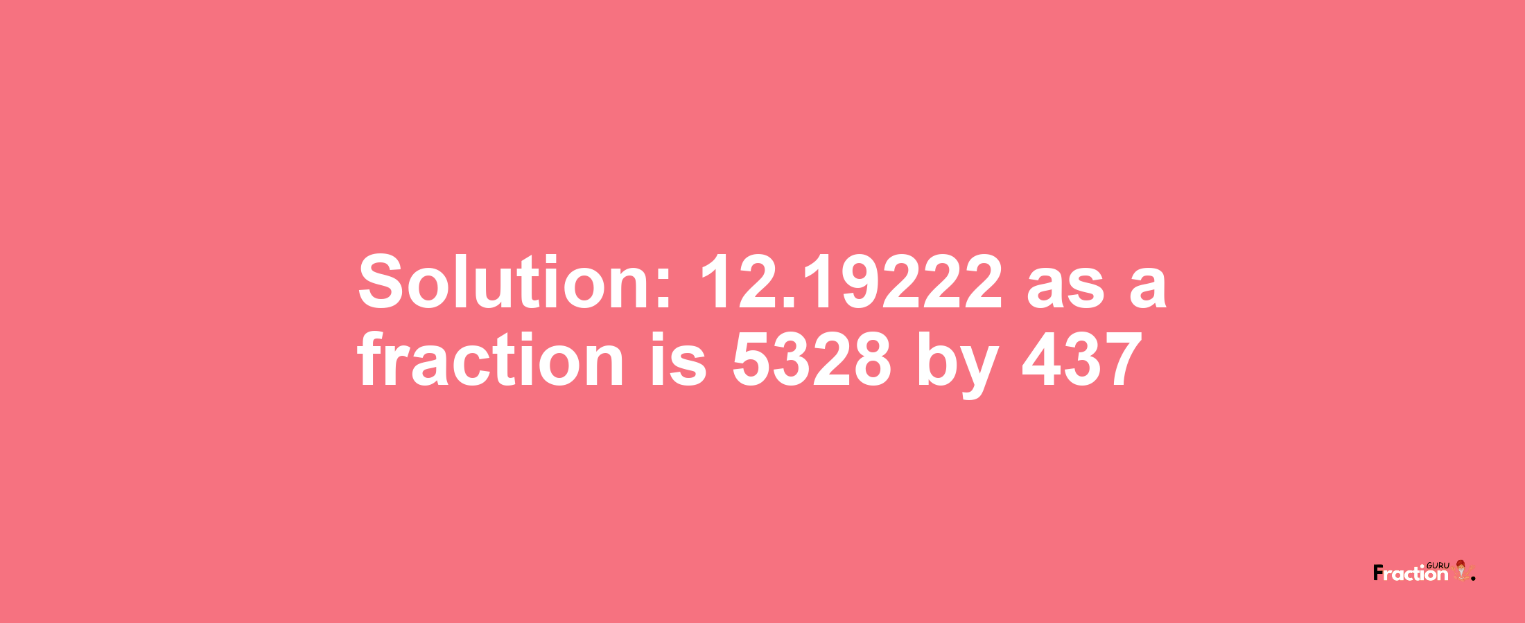 Solution:12.19222 as a fraction is 5328/437